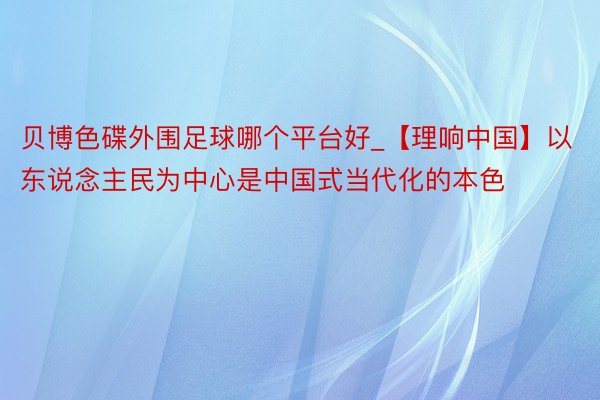 贝博色碟外围足球哪个平台好_【理响中国】以东说念主民为中心是中国式当代化的本色