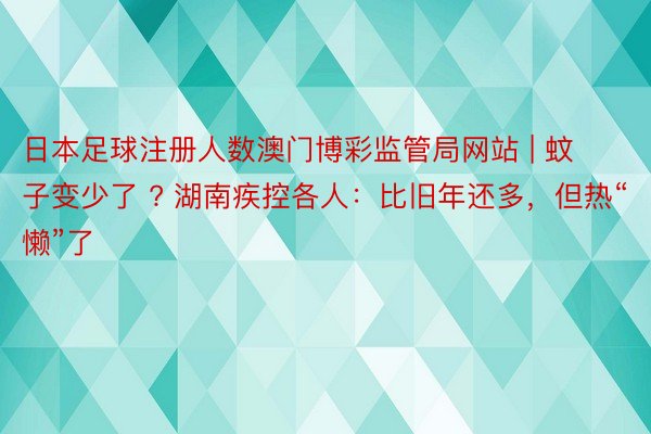 日本足球注册人数澳门博彩监管局网站 | 蚊子变少了 ? 湖南疾控各人：比旧年还多，但热“懒”了