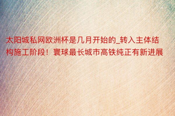 太阳城私网欧洲杯是几月开始的_转入主体结构施工阶段！寰球最长城市高铁纯正有新进展