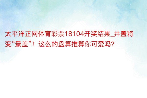 太平洋正网体育彩票18104开奖结果_井盖将变“景盖”！这么的盘算推算你可爱吗？