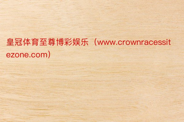 皇冠体育至尊博彩娱乐（www.crownracessitezone.com）