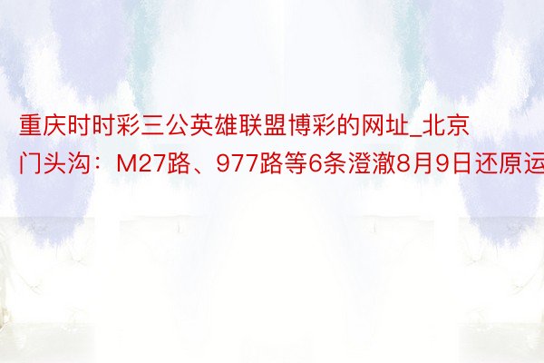 重庆时时彩三公英雄联盟博彩的网址_北京门头沟：M27路、977路等6条澄澈8月9日还原运营