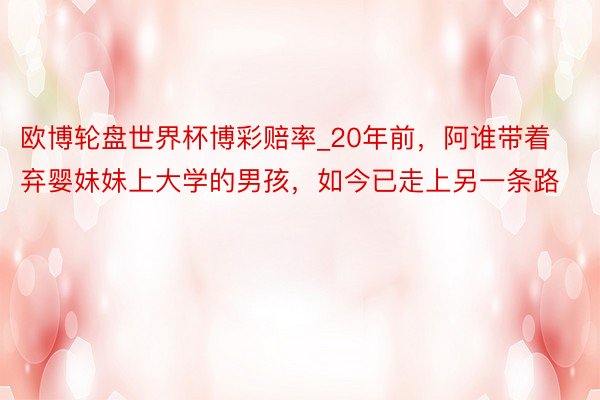 欧博轮盘世界杯博彩赔率_20年前，阿谁带着弃婴妹妹上大学的男孩，如今已走上另一条路