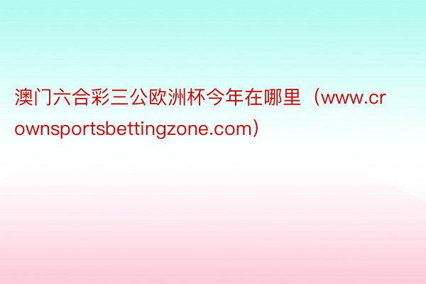 澳门六合彩三公欧洲杯今年在哪里（www.crownsportsbettingzone.com）