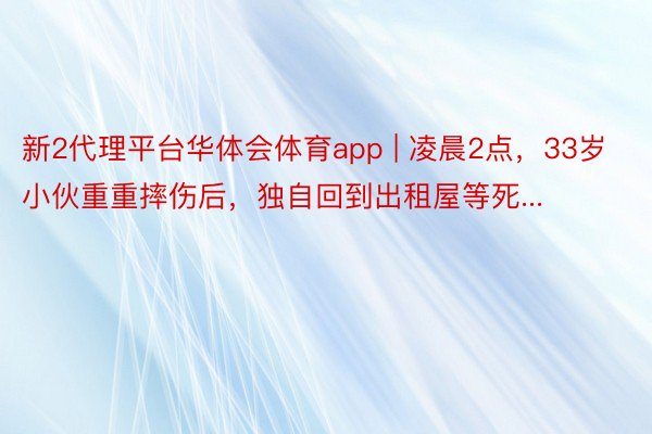 新2代理平台华体会体育app | 凌晨2点，33岁小伙重重摔伤后，独自回到出租屋等死...