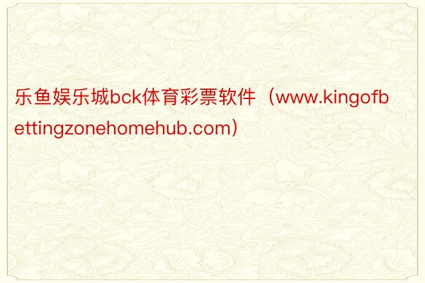 乐鱼娱乐城bck体育彩票软件（www.kingofbettingzonehomehub.com）