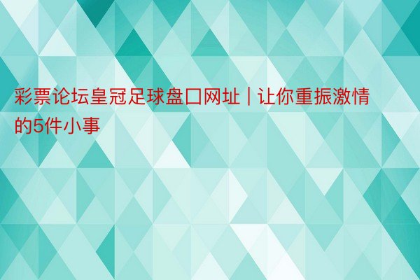 彩票论坛皇冠足球盘囗网址 | 让你重振激情的5件小事