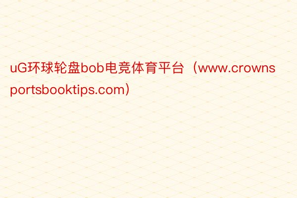 uG环球轮盘bob电竞体育平台（www.crownsportsbooktips.com）