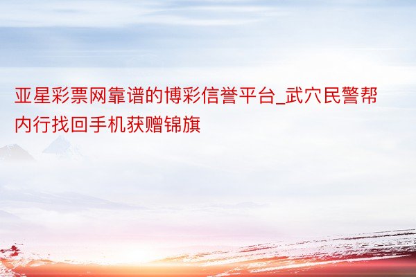 亚星彩票网靠谱的博彩信誉平台_武穴民警帮内行找回手机获赠锦旗