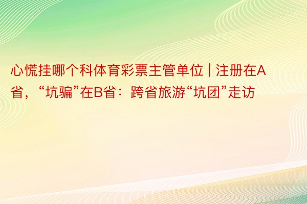 心慌挂哪个科体育彩票主管单位 | 注册在A省，“坑骗”在B省：跨省旅游“坑团”走访