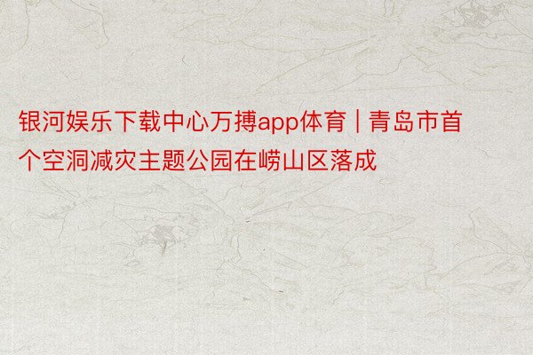 银河娱乐下载中心万搏app体育 | 青岛市首个空洞减灾主题公园在崂山区落成