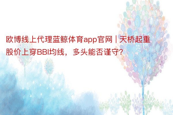 欧博线上代理蓝鲸体育app官网 | 天桥起重股价上穿BBI均线，多头能否谨守？