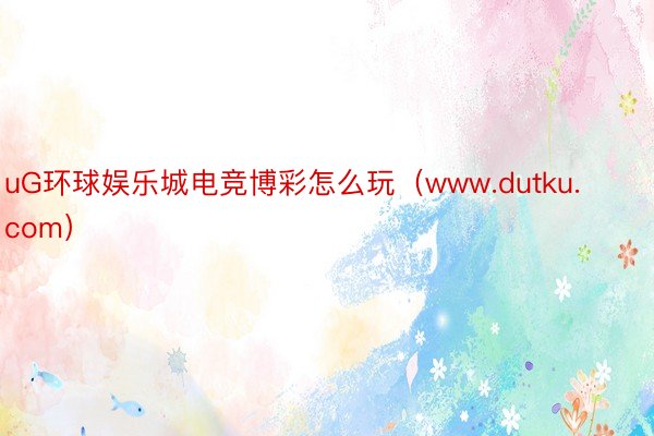 uG环球娱乐城电竞博彩怎么玩（www.dutku.com）