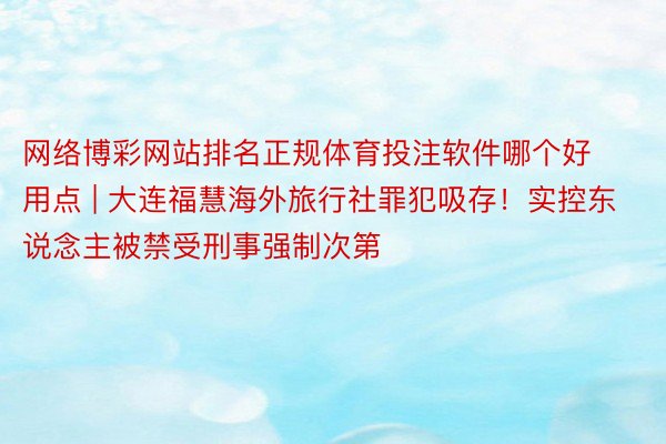 网络博彩网站排名正规体育投注软件哪个好用点 | 大连福慧海外旅行社罪犯吸存！实控东说念主被禁受刑事强制次第