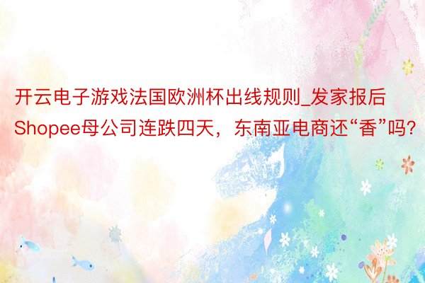 开云电子游戏法国欧洲杯出线规则_发家报后Shopee母公司连跌四天，东南亚电商还“香”吗？