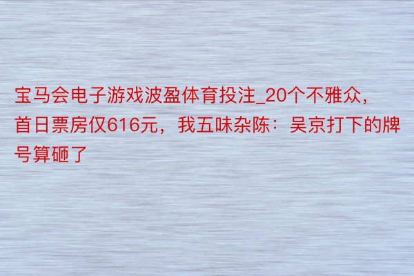 宝马会电子游戏波盈体育投注_20个不雅众，首日票房仅616元，我五味杂陈：吴京打下的牌号算砸了