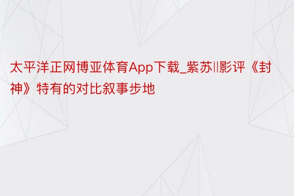 太平洋正网博亚体育App下载_紫苏‖影评《封神》特有的对比叙事步地