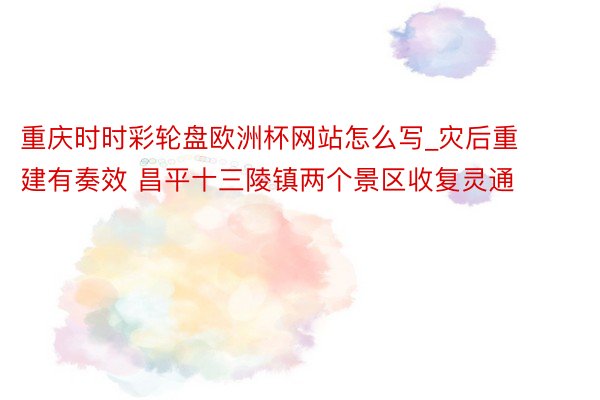 重庆时时彩轮盘欧洲杯网站怎么写_灾后重建有奏效 昌平十三陵镇两个景区收复灵通
