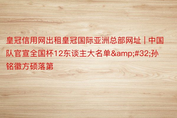 皇冠信用网出租皇冠国际亚洲总部网址 | 中国队官宣全国杯12东谈主大名单&#32;孙铭徽方硕落第