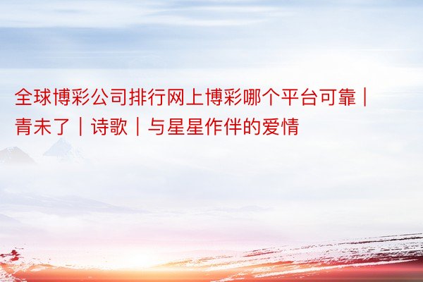 全球博彩公司排行网上博彩哪个平台可靠 | 青未了｜诗歌｜与星星作伴的爱情