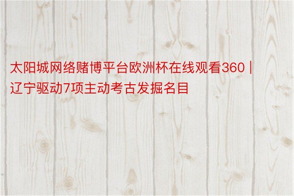 太阳城网络赌博平台欧洲杯在线观看360 | 辽宁驱动7项主动考古发掘名目