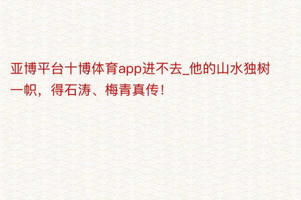 亚博平台十博体育app进不去_他的山水独树一帜，得石涛、梅青真传！