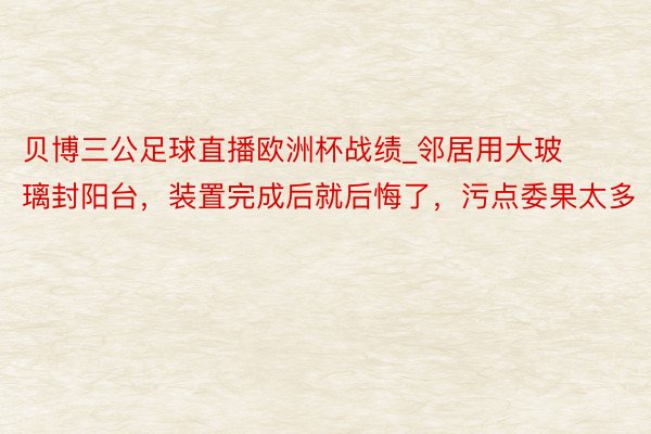 贝博三公足球直播欧洲杯战绩_邻居用大玻璃封阳台，装置完成后就后悔了，污点委果太多