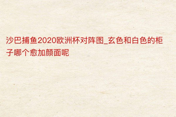 沙巴捕鱼2020欧洲杯对阵图_玄色和白色的柜子哪个愈加颜面呢