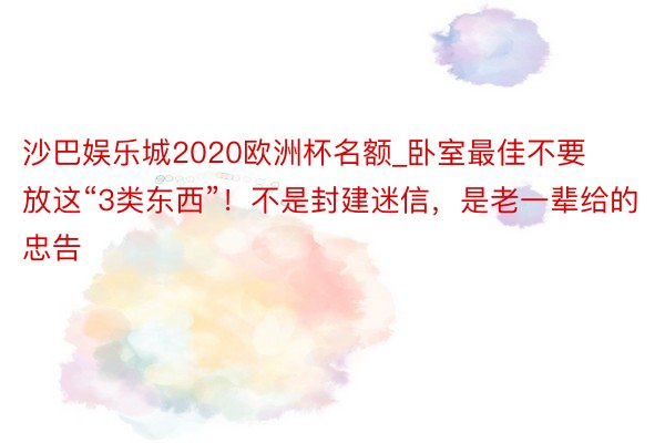 沙巴娱乐城2020欧洲杯名额_卧室最佳不要放这“3类东西”！不是封建迷信，是老一辈给的忠告