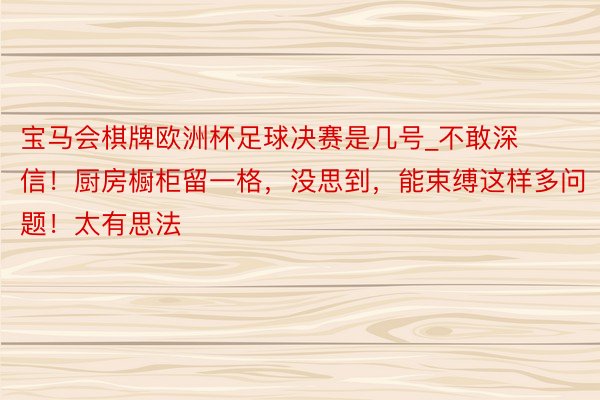 宝马会棋牌欧洲杯足球决赛是几号_不敢深信！厨房橱柜留一格，没思到，能束缚这样多问题！太有思法