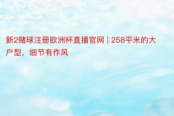 新2赌球注册欧洲杯直播官网 | 258平米的大户型，细节有作风