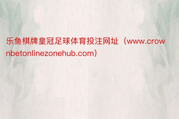乐鱼棋牌皇冠足球体育投注网址（www.crownbetonlinezonehub.com）