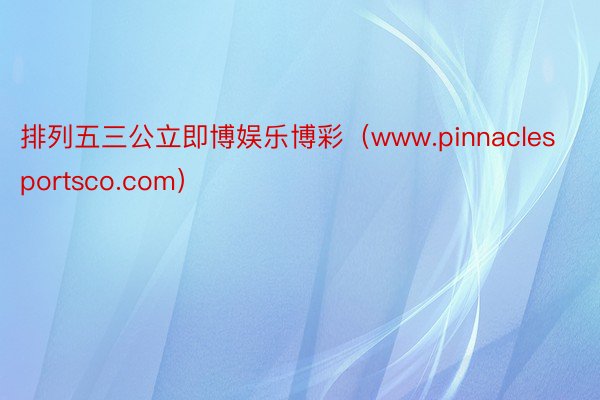排列五三公立即博娱乐博彩（www.pinnaclesportsco.com）