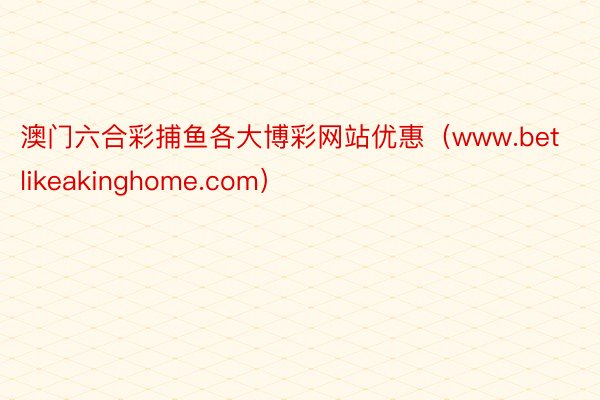 澳门六合彩捕鱼各大博彩网站优惠（www.betlikeakinghome.com）
