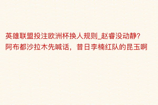 英雄联盟投注欧洲杯换人规则_赵睿没动静？阿布都沙拉木先喊话，昔日李楠红队的昆玉啊