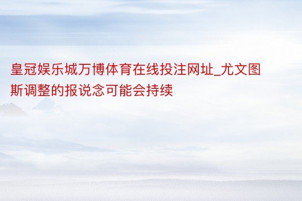 皇冠娱乐城万博体育在线投注网址_尤文图斯调整的报说念可能会持续