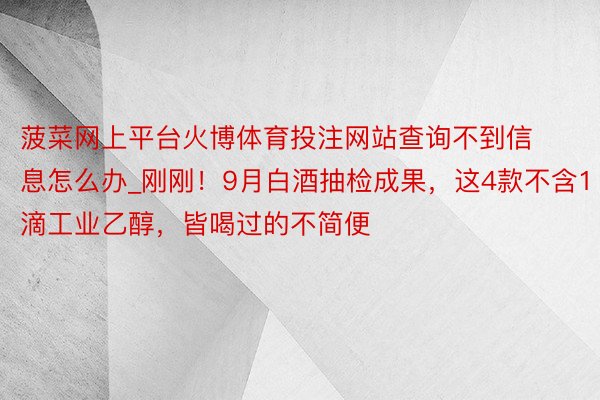 菠菜网上平台火博体育投注网站查询不到信息怎么办_刚刚！9月白酒抽检成果，这4款不含1滴工业乙醇，皆喝过的不简便