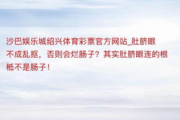 沙巴娱乐城绍兴体育彩票官方网站_肚脐眼不成乱抠，否则会烂肠子？其实肚脐眼连的根柢不是肠子！