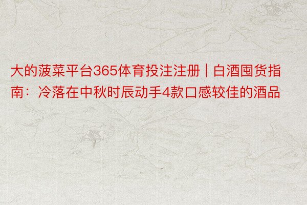 大的菠菜平台365体育投注注册 | 白酒囤货指南：冷落在中秋时辰动手4款口感较佳的酒品