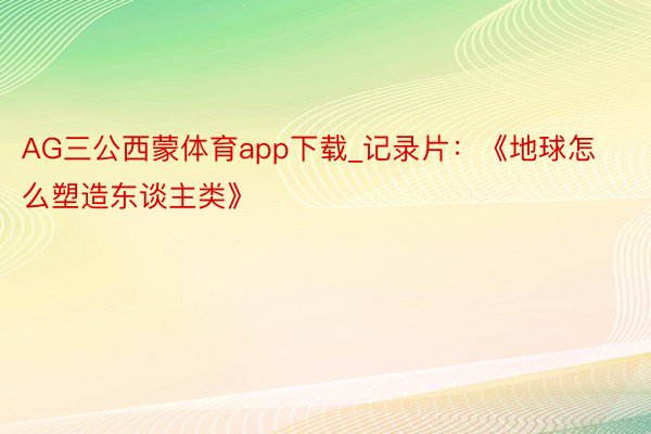 AG三公西蒙体育app下载_记录片：《地球怎么塑造东谈主类》