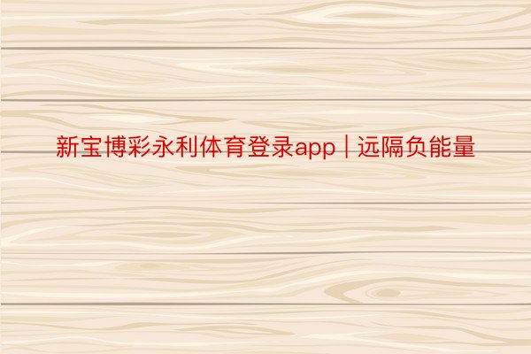 新宝博彩永利体育登录app | 远隔负能量