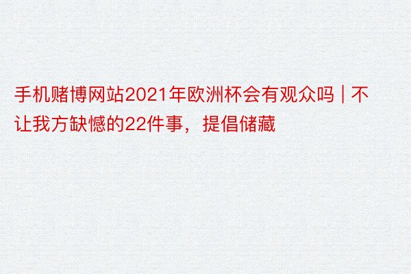 手机赌博网站2021年欧洲杯会有观众吗 | 不让我方缺憾的22件事，提倡储藏