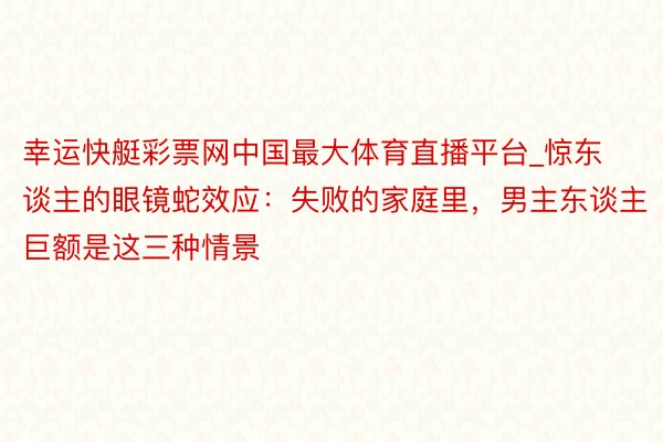 幸运快艇彩票网中国最大体育直播平台_惊东谈主的眼镜蛇效应：失败的家庭里，男主东谈主巨额是这三种情景