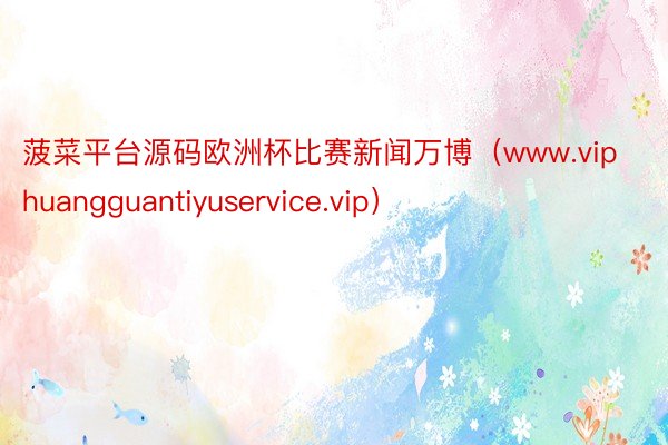 菠菜平台源码欧洲杯比赛新闻万博（www.viphuangguantiyuservice.vip）