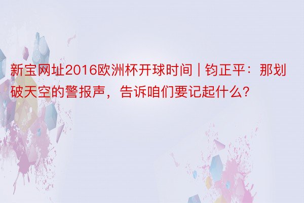 新宝网址2016欧洲杯开球时间 | 钧正平：那划破天空的警报声，告诉咱们要记起什么？
