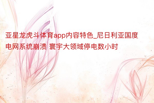 亚星龙虎斗体育app内容特色_尼日利亚国度电网系统崩溃 寰宇大领域停电数小时
