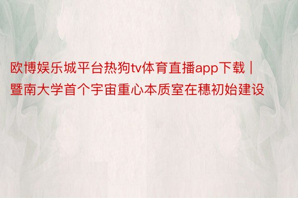 欧博娱乐城平台热狗tv体育直播app下载 | 暨南大学首个宇宙重心本质室在穗初始建设