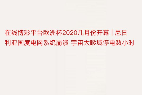 在线博彩平台欧洲杯2020几月份开幕 | 尼日利亚国度电网系统崩溃 宇宙大畛域停电数小时