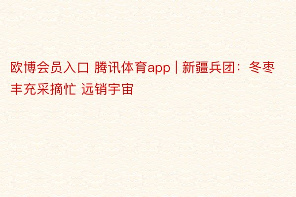 欧博会员入口 腾讯体育app | 新疆兵团：冬枣丰充采摘忙 远销宇宙