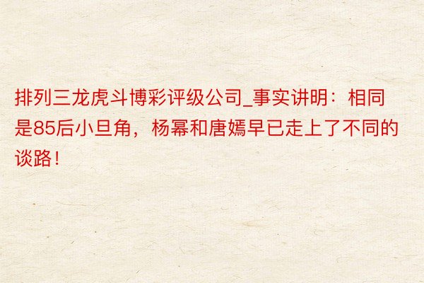 排列三龙虎斗博彩评级公司_事实讲明：相同是85后小旦角，杨幂和唐嫣早已走上了不同的谈路！